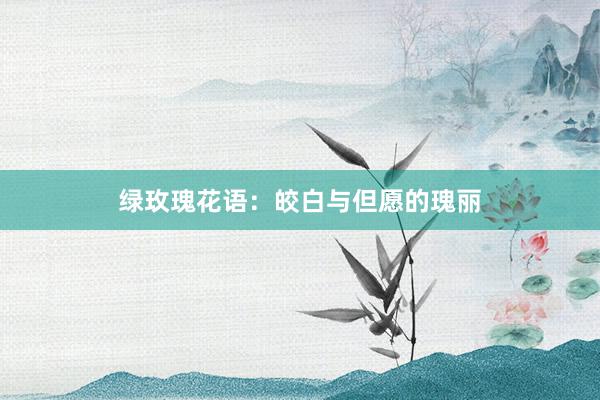 绿玫瑰花语:皎白与但愿的瑰丽